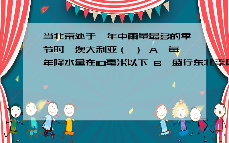 当北京处于一年中雨量最多的季节时,澳大利亚（ ） A、每年降水量在10毫米以下 B、盛行东北季风C、时逢干季D、气旋活动频繁说一下为什么