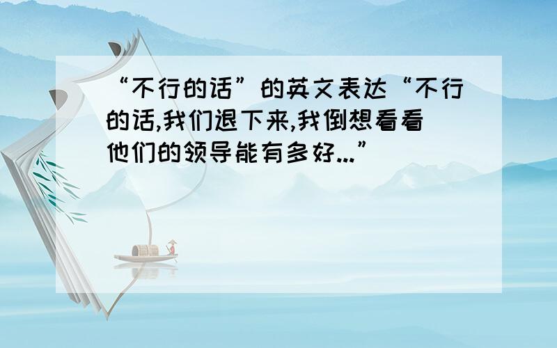 “不行的话”的英文表达“不行的话,我们退下来,我倒想看看他们的领导能有多好...”