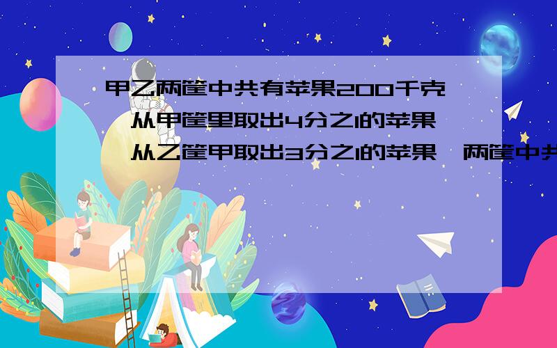 甲乙两筐中共有苹果200千克,从甲筐里取出4分之1的苹果,从乙筐甲取出3分之1的苹果,两筐中共取出60千克.甲,乙两筐原有多少千克