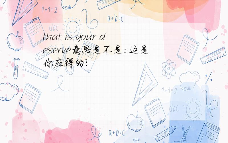 that is your deserve意思是不是：这是你应得的?