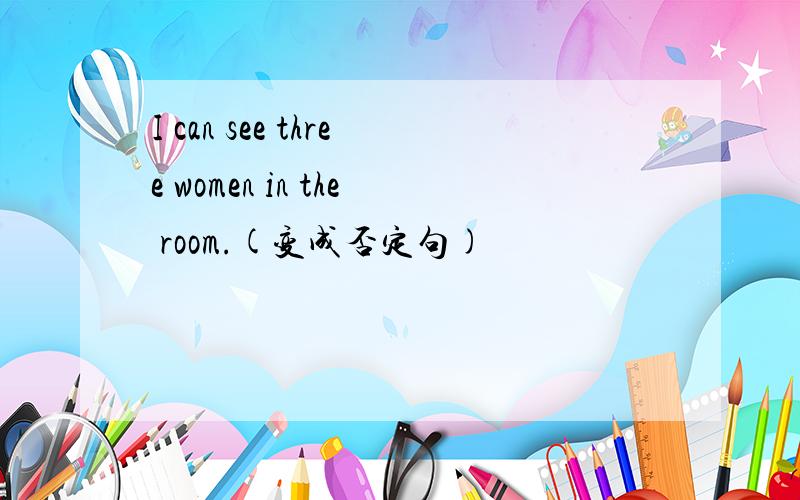 I can see three women in the room.(变成否定句)