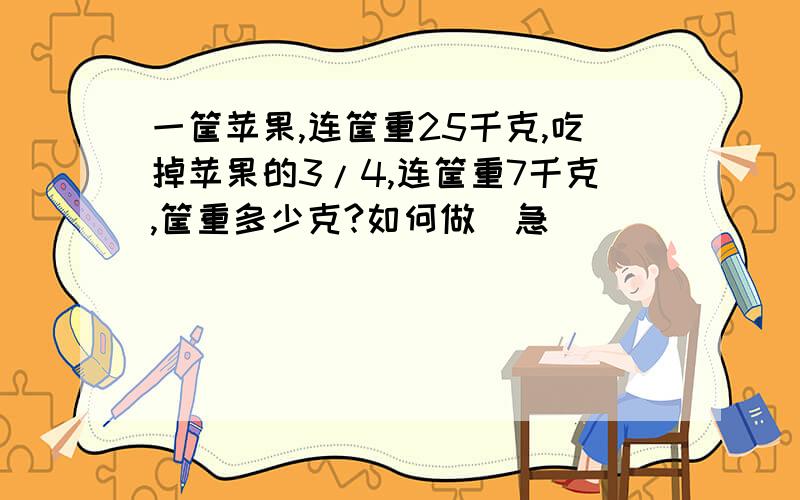 一筐苹果,连筐重25千克,吃掉苹果的3/4,连筐重7千克,筐重多少克?如何做（急）