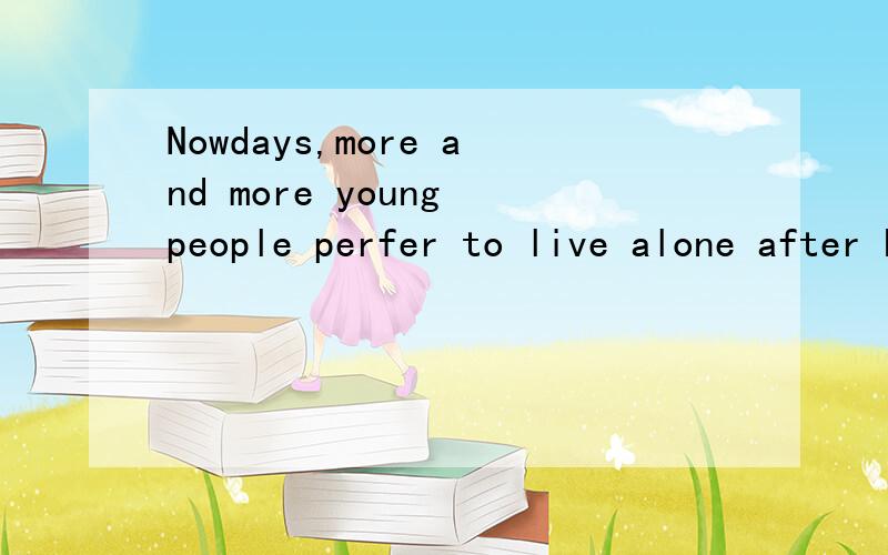 Nowdays,more and more young people perfer to live alone after high school.for example,My friend Moni is one of them.She is 18 years old and she has been living alone near her college since last year.She has the freedom to do all what she wants,she ma