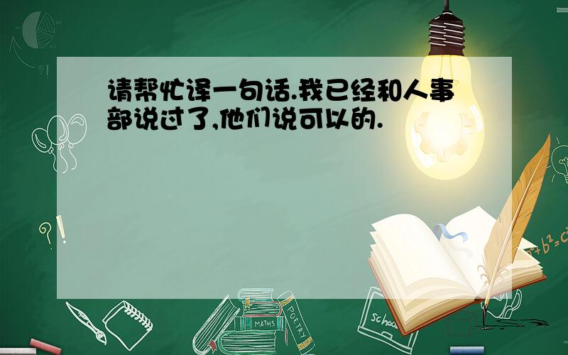 请帮忙译一句话.我已经和人事部说过了,他们说可以的.