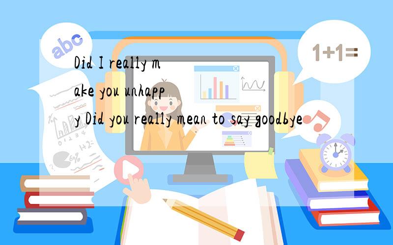 Did I really make you unhappy Did you really mean to say goodbye