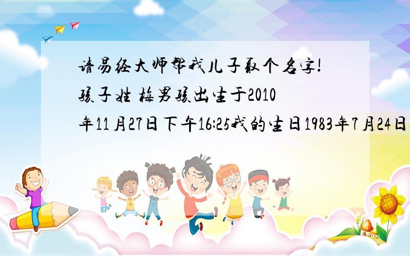 请易经大师帮我儿子取个名字!孩子姓 梅男孩出生于2010年11月27日下午16:25我的生日1983年7月24日,我老婆的生日1984年7月27日以上是生辰八字!请大师帮忙取个好名（不用复制一堆来 5个足矣）!包