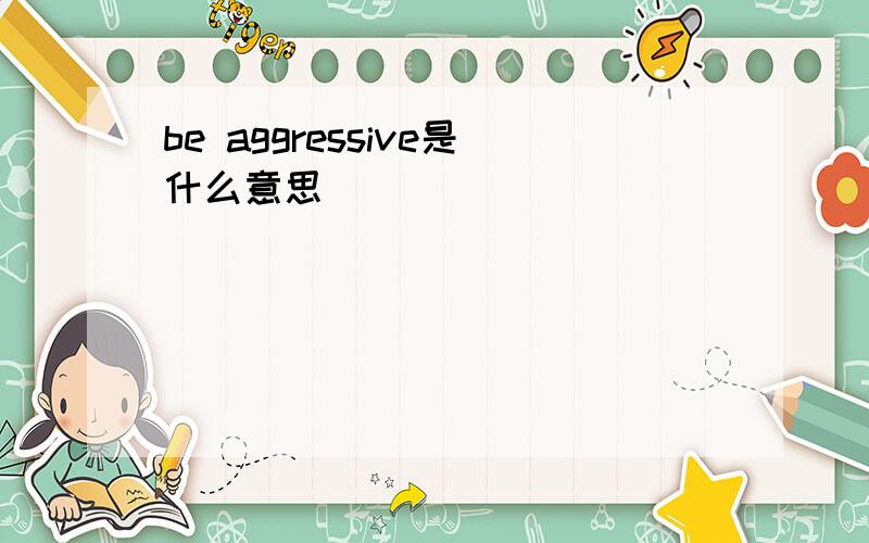 be aggressive是什么意思