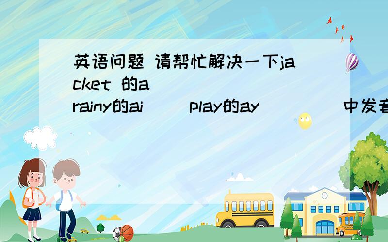 英语问题 请帮忙解决一下jacket 的a       rainy的ai     play的ay         中发音不同的是