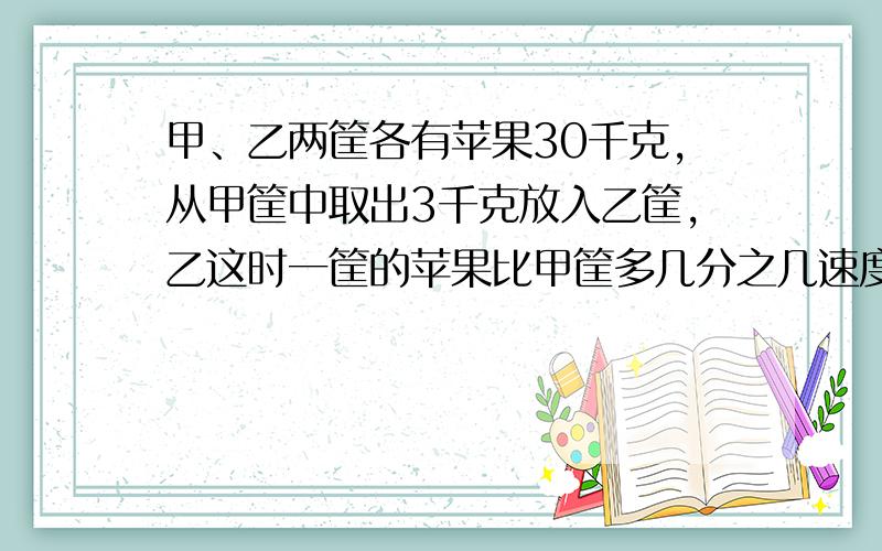 甲、乙两筐各有苹果30千克,从甲筐中取出3千克放入乙筐,乙这时一筐的苹果比甲筐多几分之几速度速度,最好讲解一下下啦