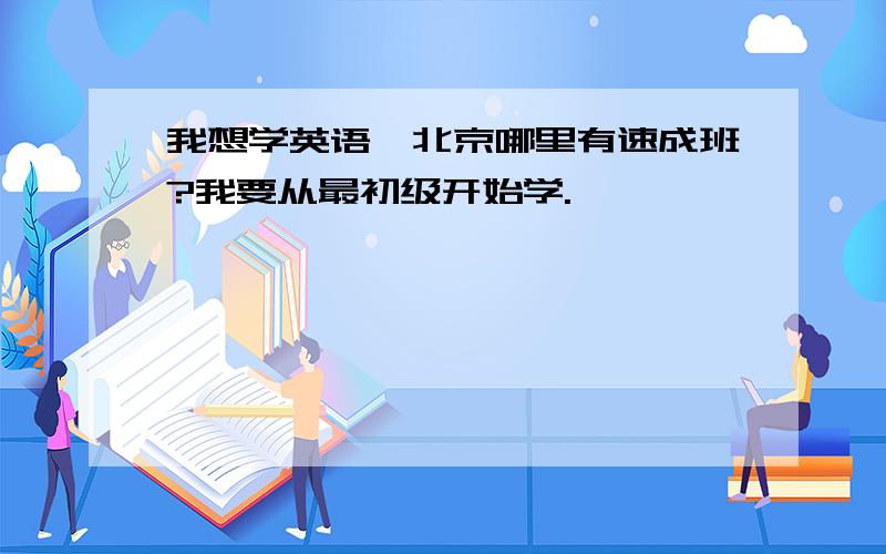 我想学英语,北京哪里有速成班?我要从最初级开始学.