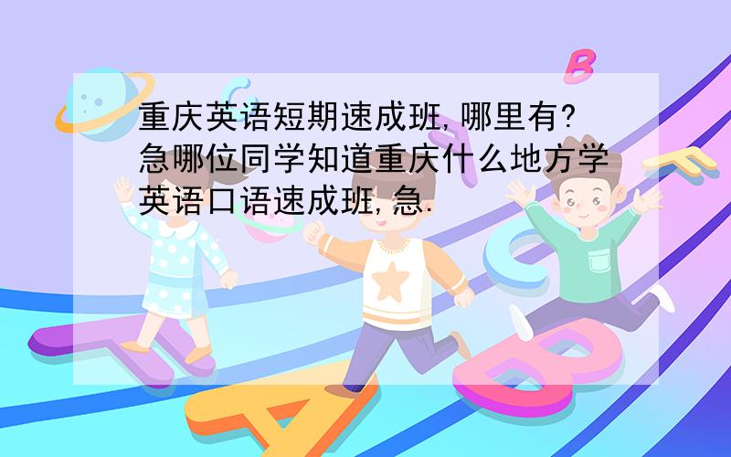 重庆英语短期速成班,哪里有?急哪位同学知道重庆什么地方学英语口语速成班,急.