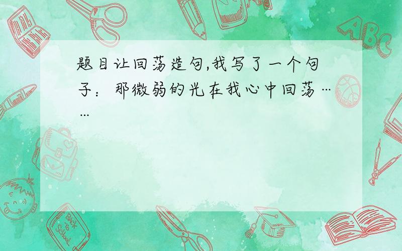 题目让回荡造句,我写了一个句子：那微弱的光在我心中回荡……