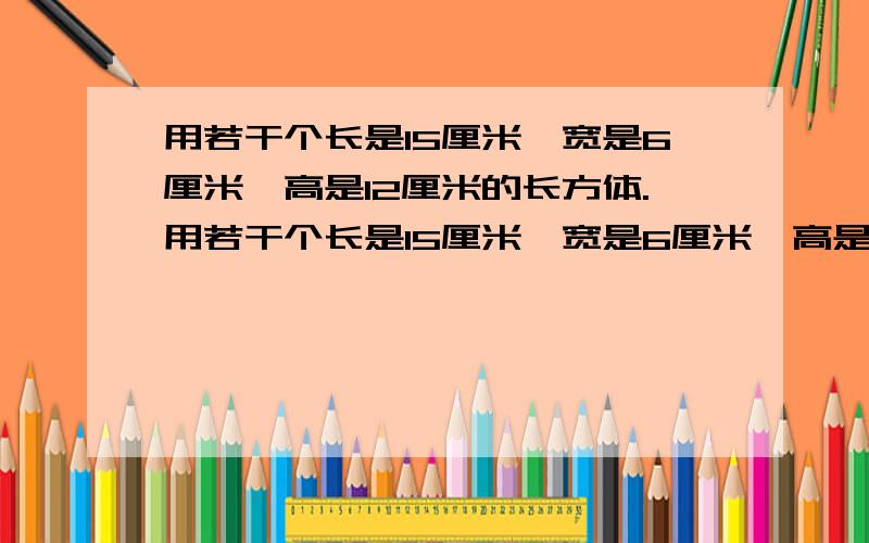 用若干个长是15厘米,宽是6厘米,高是12厘米的长方体.用若干个长是15厘米,宽是6厘米,高是12厘米的长方体木块拼成一个大正方体,这个正方体的棱长最短是（ ）厘米,这时要用（ ）个这样的小长