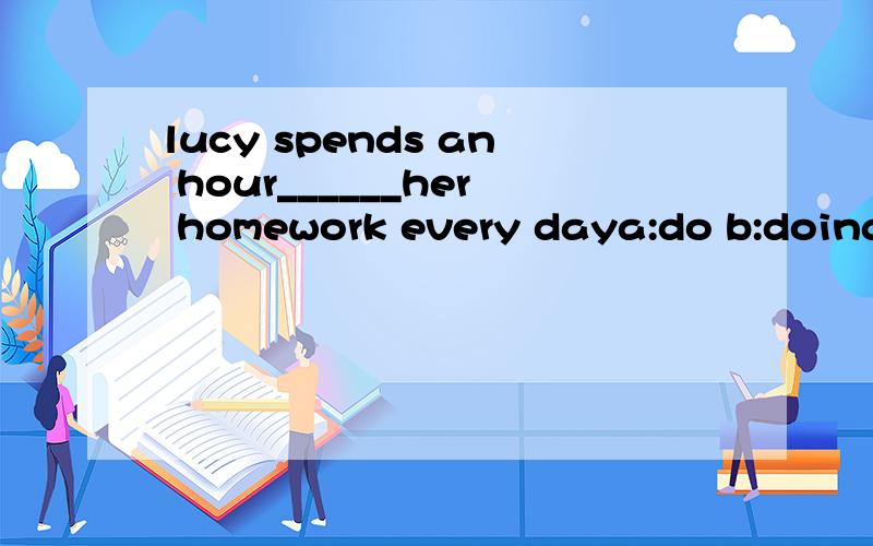 lucy spends an hour______her homework every daya:do b:doing c:to do d:does