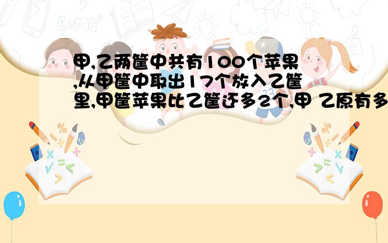 甲,乙两筐中共有100个苹果,从甲筐中取出17个放入乙筐里,甲筐苹果比乙筐还多2个,甲 乙原有多少个