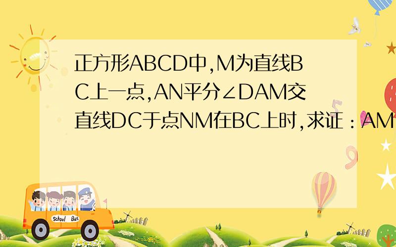 正方形ABCD中,M为直线BC上一点,AN平分∠DAM交直线DC于点NM在BC上时,求证：AM=BM+DN（1）若点M在BC延长线上时,AM=BM+DN是否仍然成立?成立 证明；不成立,请说明理由（2）若点M在CB延长线上时,AM=BM+DN是