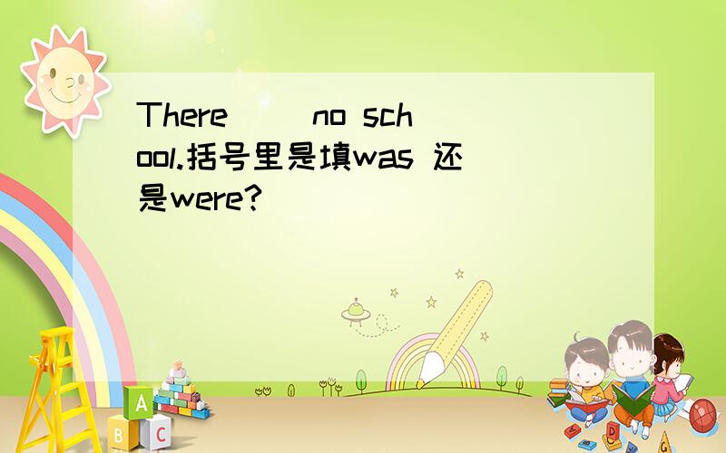 There( )no school.括号里是填was 还是were?