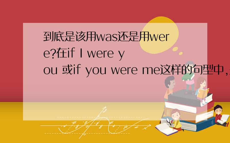 到底是该用was还是用were?在if I were you 或if you were me这样的句型中,是不是两句都是用were?还有在if I were in your shoes和if you were in my shoes中也是,两句都是用were的吗?那什么时候才会用到was?