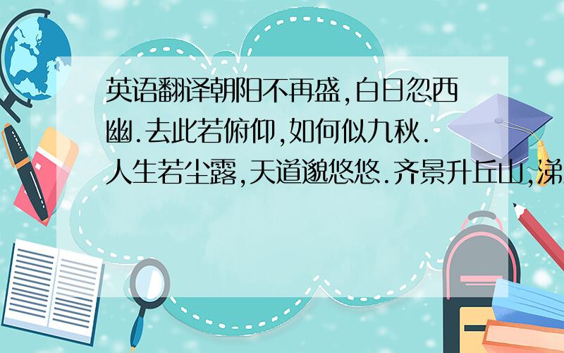 英语翻译朝阳不再盛,白日忽西幽.去此若俯仰,如何似九秋.人生若尘露,天道邈悠悠.齐景升丘山,涕泗纷交流.孔圣临长川,惜逝忽若浮.去者余不及,来者吾不留.愿登太华山,上与松子游.渔父知世