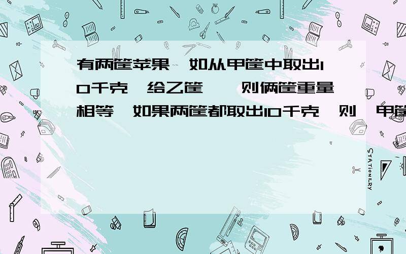 有两筐苹果,如从甲筐中取出10千克,给乙筐,咋则俩筐重量相等,如果两筐都取出10千克,则,甲筐剩下的重量的30%比乙筐剩下的重量的,1/3多5000克,乙筐有苹果多少千克 .