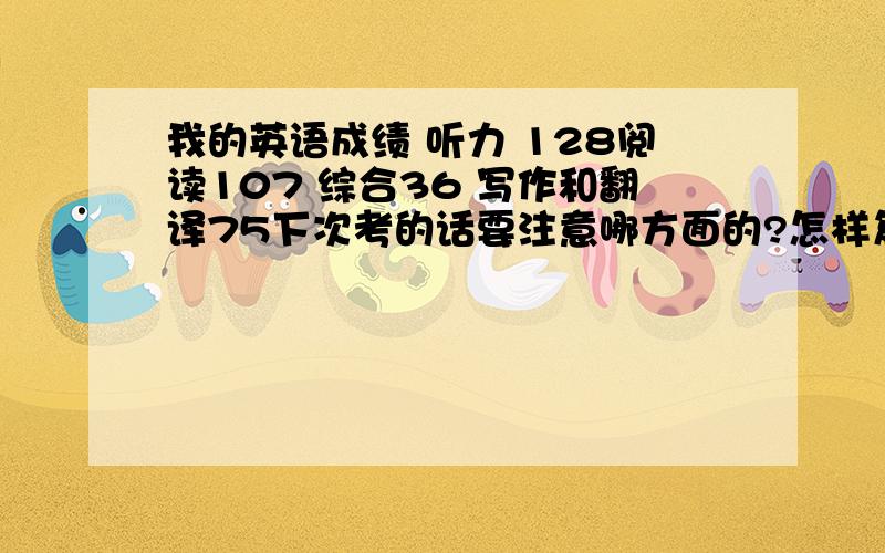 我的英语成绩 听力 128阅读107 综合36 写作和翻译75下次考的话要注意哪方面的?怎样复习呢?请说些有内容的话 本人会给答的好的大虾加分 急...