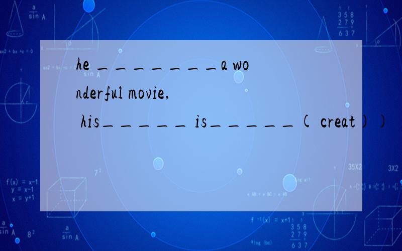 he _______a wonderful movie, his_____ is_____( creat))