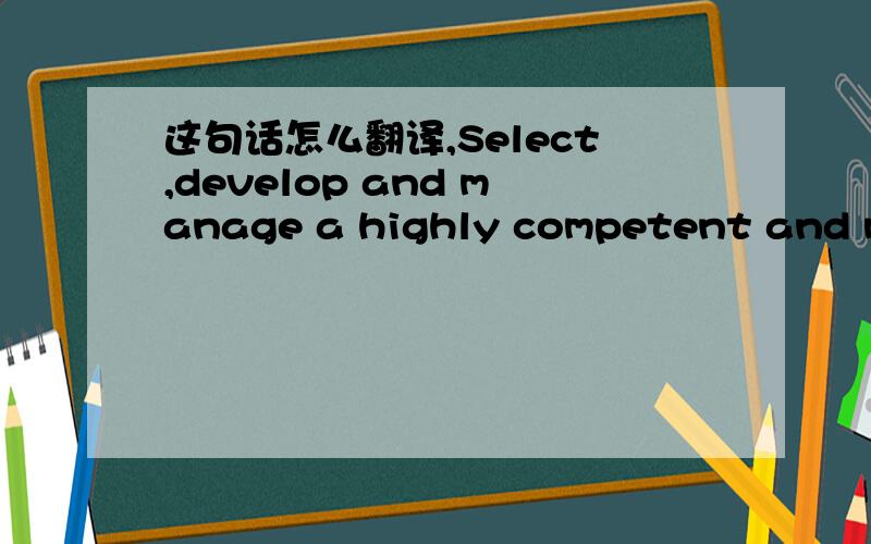 这句话怎么翻译,Select,develop and manage a highly competent and motivated staff of employees.