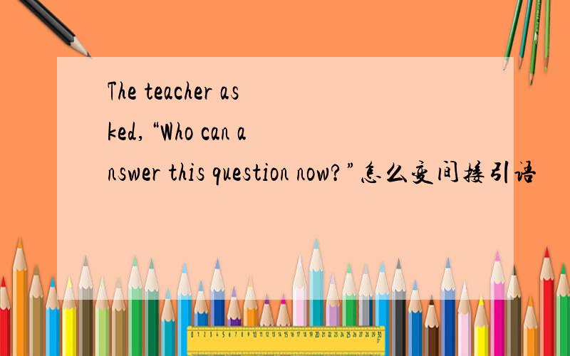 The teacher asked,“Who can answer this question now?”怎么变间接引语