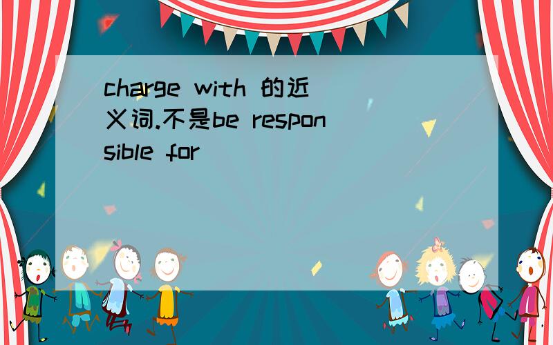 charge with 的近义词.不是be responsible for