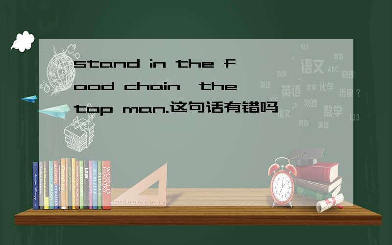 stand in the food chain,the top man.这句话有错吗