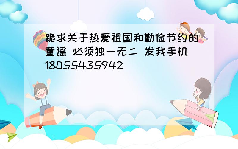 跪求关于热爱祖国和勤俭节约的童谣 必须独一无二 发我手机18055435942