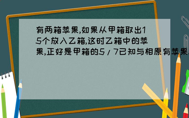 有两箱苹果,如果从甲箱取出15个放入乙箱,这时乙箱中的苹果,正好是甲箱的5/7已知与相原有苹果35个,甲箱原有苹果多少个?