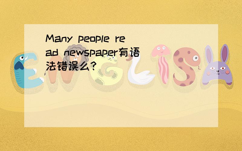 Many people read newspaper有语法错误么?