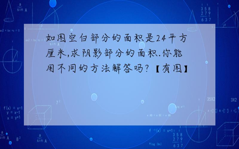 如图空白部分的面积是24平方厘米,求阴影部分的面积.你能用不同的方法解答吗?【有图】