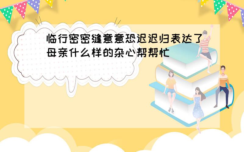 临行密密缝意意恐迟迟归表达了母亲什么样的杂心帮帮忙