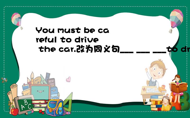 You must be careful to drive the car.改为同义句___ ___ ___to drive the car.