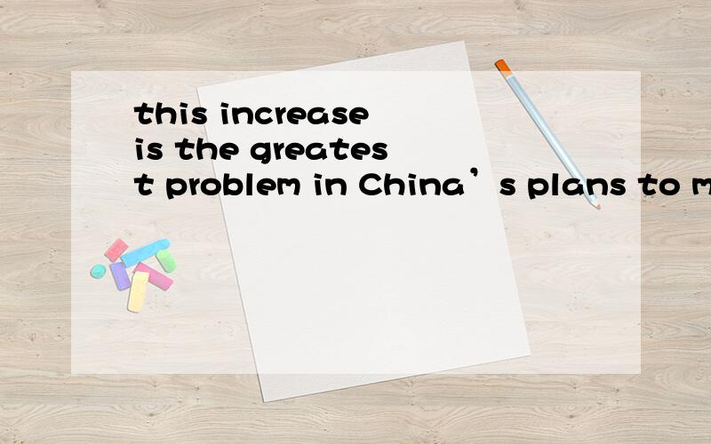 this increase is the greatest problem in China’s plans to modernnize itself怎么译