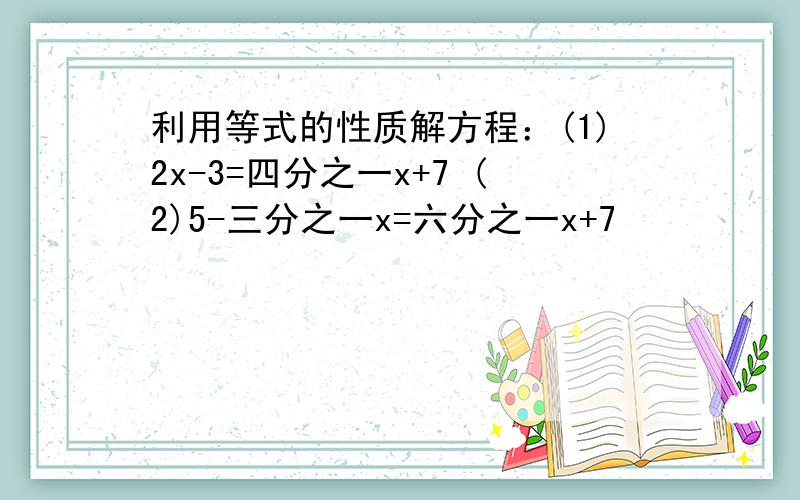 利用等式的性质解方程：(1)2x-3=四分之一x+7 (2)5-三分之一x=六分之一x+7