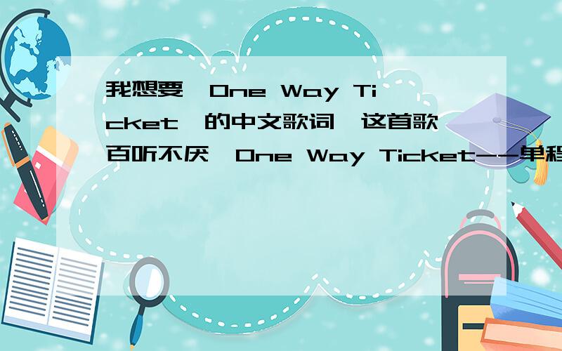 我想要《One Way Ticket》的中文歌词,这首歌百听不厌《One Way Ticket--单程车票》演唱:L.A.Guns mmmm?oohhhh yeea yeea yeaah One way ticket one way ticket.One way ticket one way ticket.One way ticket to the blues.Choo choo train tu