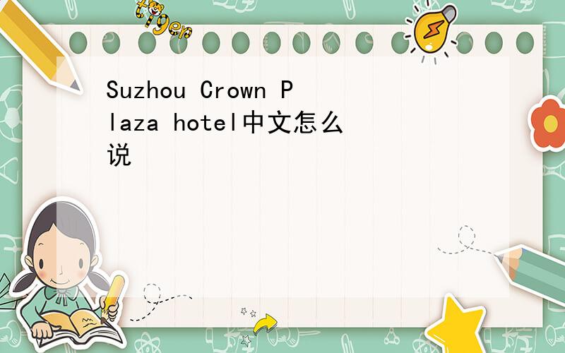 Suzhou Crown Plaza hotel中文怎么说