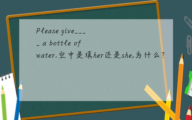 Please give____ a bottle of water.空中是填her还是she,为什么?