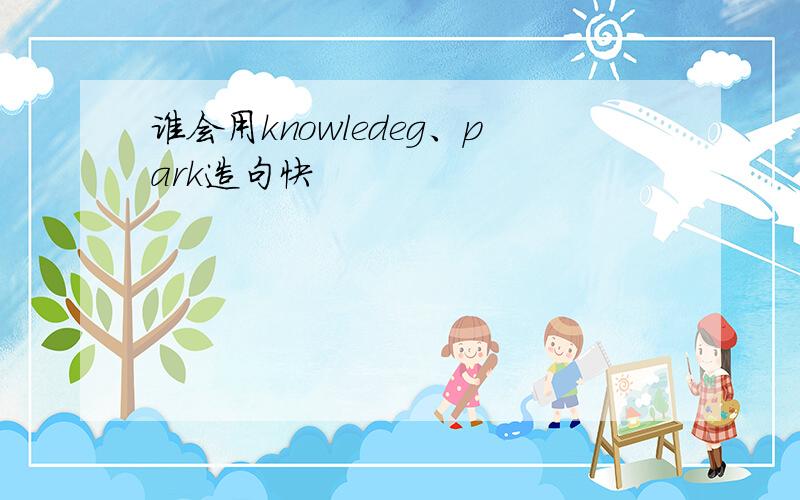 谁会用knowledeg、park造句快