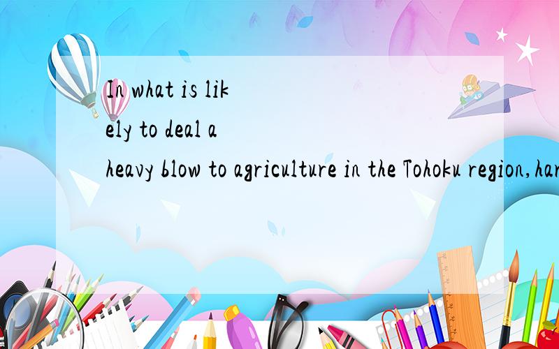 In what is likely to deal a heavy blow to agriculture in the Tohoku region,hard hit by the huge quake and tsunami,the Japanese government is confirming the first reports of radioactive contamination to farm products near a nuclear power plant.句子