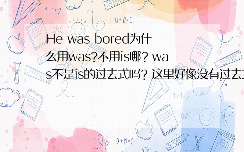 He was bored为什么用was?不用is哪？was不是is的过去式吗？这里好像没有过去式啊？没有前一个句子，用is可不可以？是的 不过为什么英语翻译里是WAS?