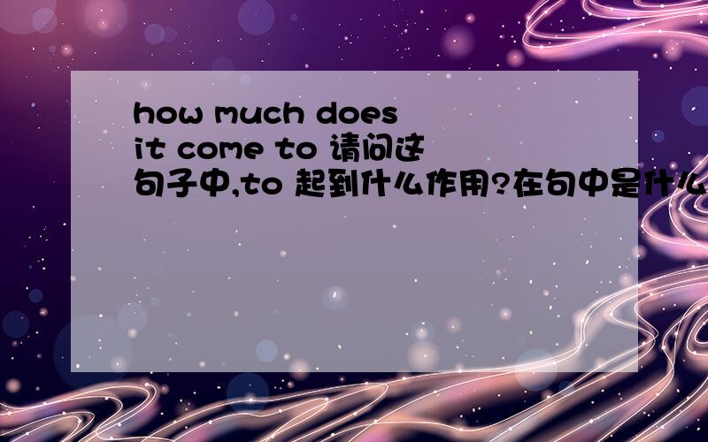 how much does it come to 请问这句子中,to 起到什么作用?在句中是什么成分?可以省略不要吗?