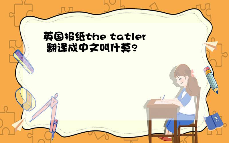 英国报纸the tatler 翻译成中文叫什莫?