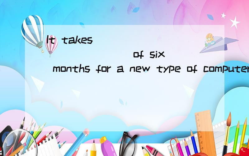 It takes ____________ of six months for a new type of computers to be produced.1.the amount 2.an amount 3.average 4.an average