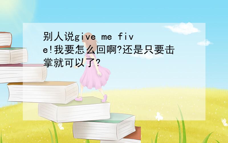 别人说give me five!我要怎么回啊?还是只要击掌就可以了?