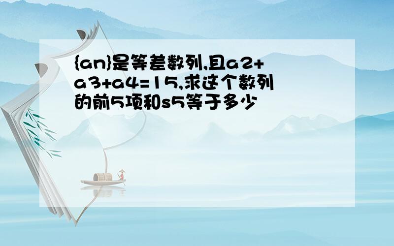 {an}是等差数列,且a2+a3+a4=15,求这个数列的前5项和s5等于多少