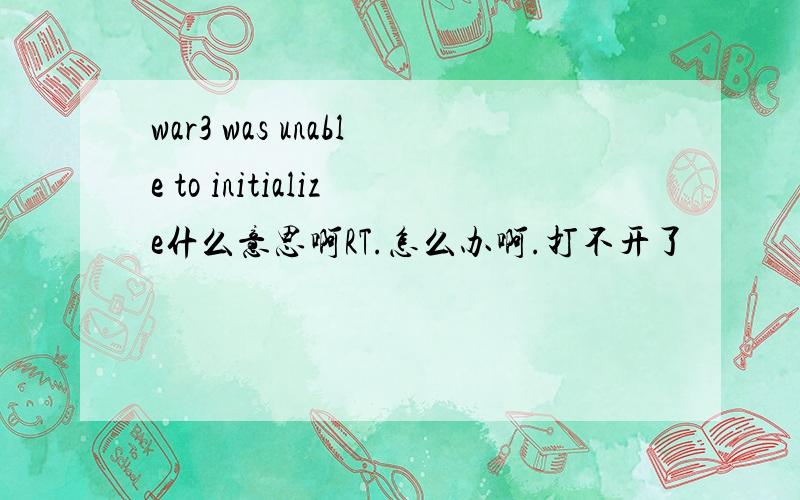 war3 was unable to initialize什么意思啊RT.怎么办啊.打不开了